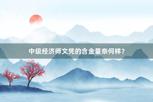 中级经济师文凭的含金量奈何样？