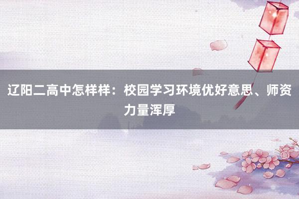 辽阳二高中怎样样：校园学习环境优好意思、师资力量浑厚
