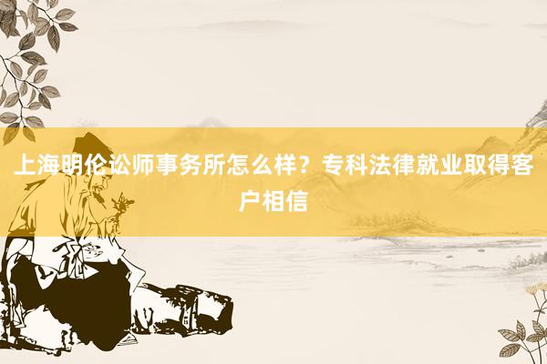 上海明伦讼师事务所怎么样？专科法律就业取得客户相信