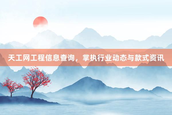 天工网工程信息查询，掌执行业动态与款式资讯