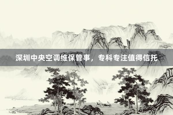 深圳中央空调维保管事，专科专注值得信托