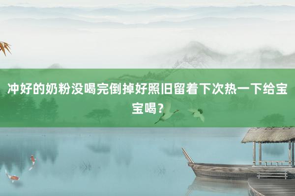冲好的奶粉没喝完倒掉好照旧留着下次热一下给宝宝喝？