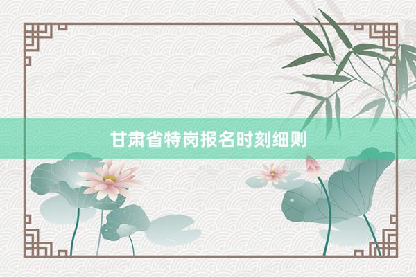 甘肃省特岗报名时刻细则