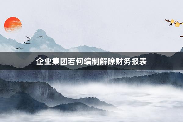 企业集团若何编制解除财务报表