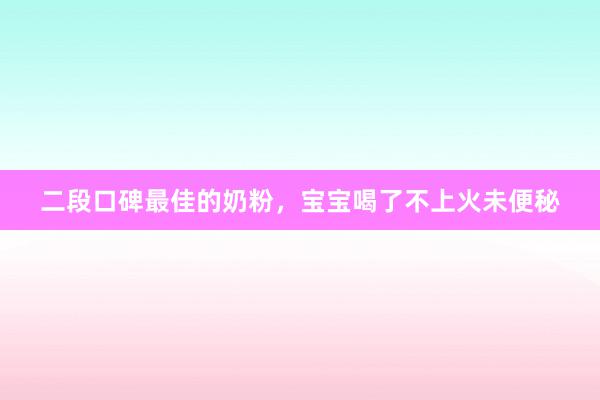 二段口碑最佳的奶粉，宝宝喝了不上火未便秘